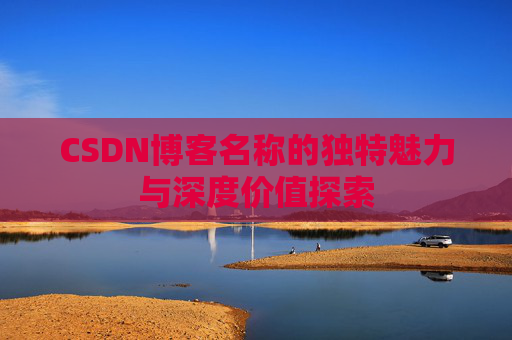CSDN博客名称的独特魅力与深度价值探索 CSDN博客名称的独特魅力与深度价值探索